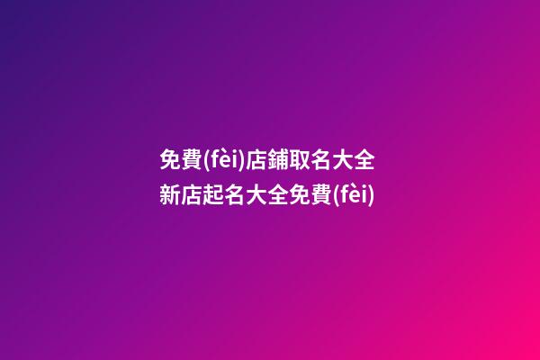 免費(fèi)店鋪取名大全 新店起名大全免費(fèi)-第1張-店鋪起名-玄機(jī)派